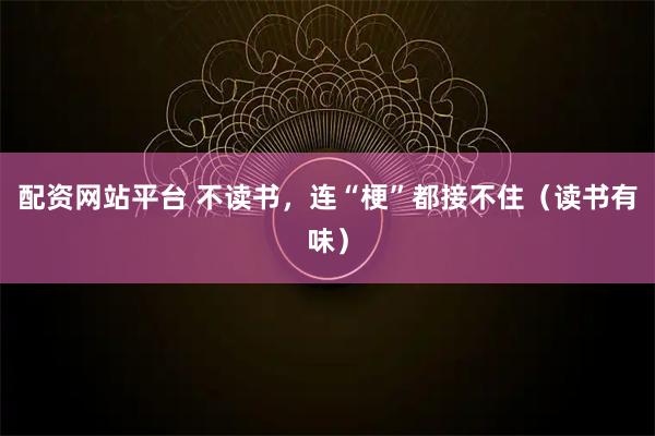 配资网站平台 不读书，连“梗”都接不住（读书有味）