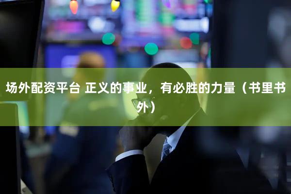 场外配资平台 正义的事业，有必胜的力量（书里书外）