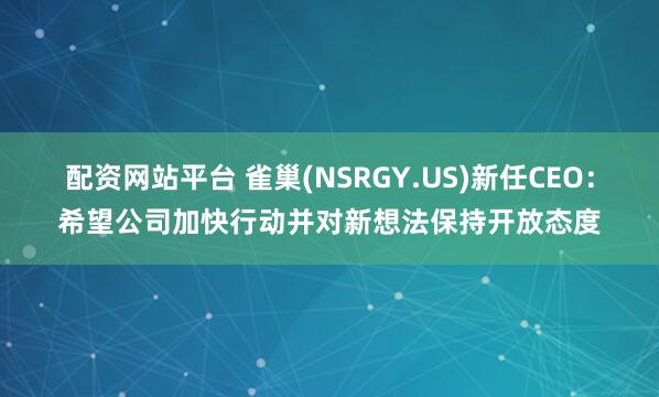 配资网站平台 雀巢(NSRGY.US)新任CEO：希望公司加快行动并对新想法保持开放态度