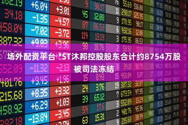 场外配资平台 *ST沐邦控股股东合计约8754万股被司法冻结