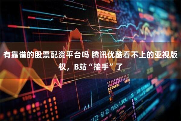 有靠谱的股票配资平台吗 腾讯优酷看不上的亚视版权，B站“接手”了