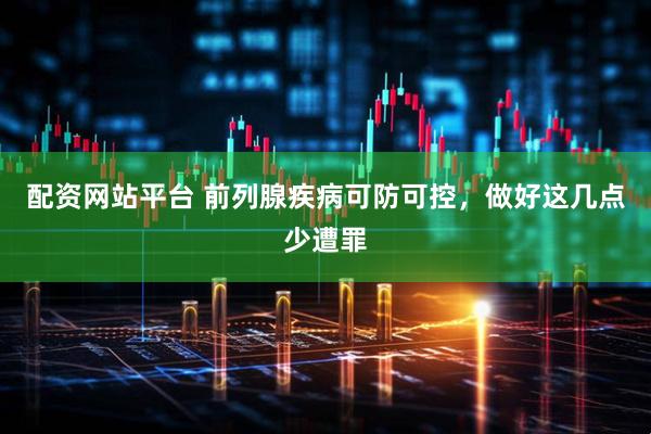 配资网站平台 前列腺疾病可防可控，做好这几点少遭罪