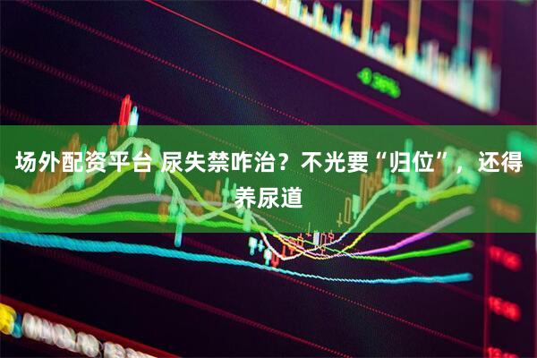 场外配资平台 尿失禁咋治？不光要“归位”，还得养尿道