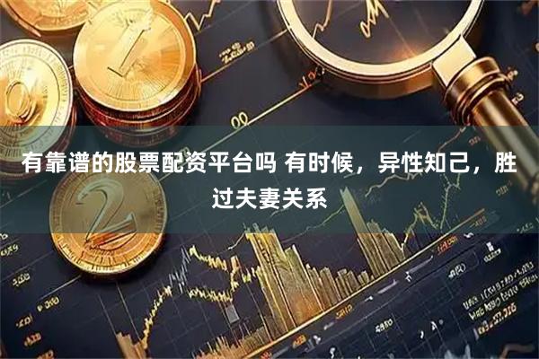 有靠谱的股票配资平台吗 有时候，异性知己，胜过夫妻关系