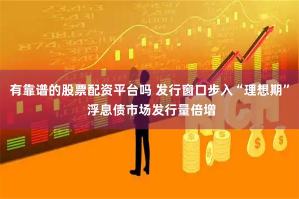 有靠谱的股票配资平台吗 发行窗口步入“理想期” 浮息债市场发行量倍增