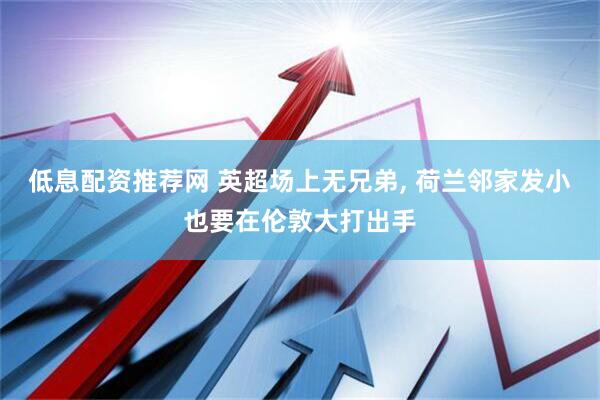 低息配资推荐网 英超场上无兄弟, 荷兰邻家发小也要在伦敦大打出手