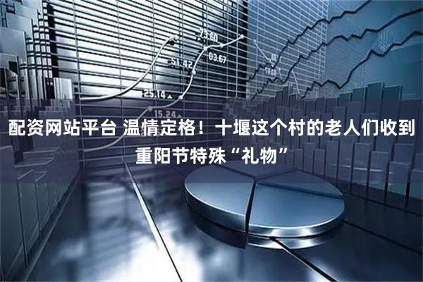 配资网站平台 温情定格！十堰这个村的老人们收到重阳节特殊“礼物”