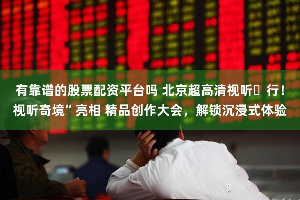 有靠谱的股票配资平台吗 北京超高清视听・行！视听奇境”亮相 精品创作大会，解锁沉浸式体验