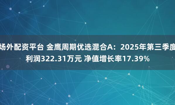 场外配资平台 金鹰周期优选混合A：2025年第三季度利润322.31万元 净值增长率17.39%