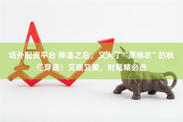 场外配资平台 降温之后，又火了“薄棉衣”的秋冬穿搭！又暖又美，时髦精必选