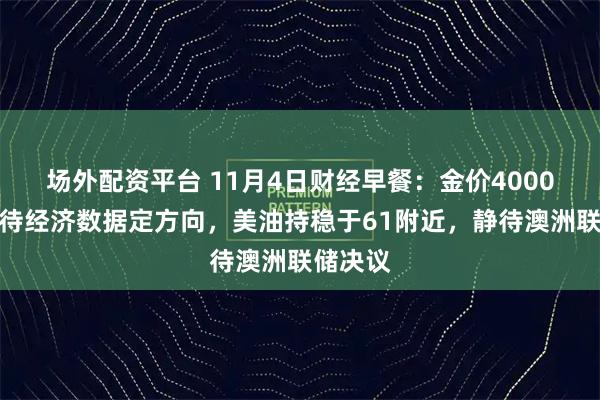 场外配资平台 11月4日财经早餐：金价4000关口静待经济数据定方向，美油持稳于61附近，静待澳洲联储决议