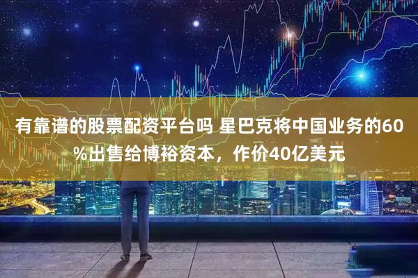 有靠谱的股票配资平台吗 星巴克将中国业务的60%出售给博裕资本，作价40亿美元