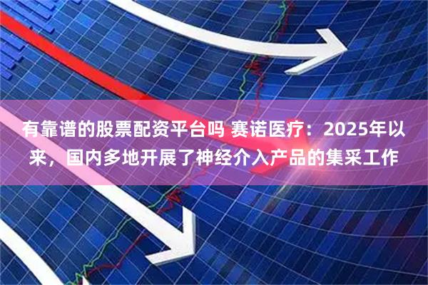 有靠谱的股票配资平台吗 赛诺医疗：2025年以来，国内多地开展了神经介入产品的集采工作
