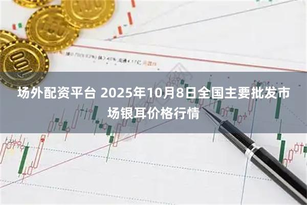 场外配资平台 2025年10月8日全国主要批发市场银耳价格行情