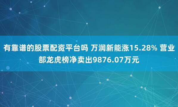 有靠谱的股票配资平台吗 万润新能涨15.28% 营业部龙虎榜净卖出9876.07万元