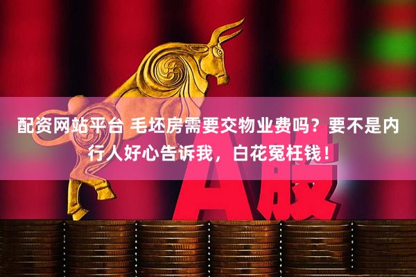 配资网站平台 毛坯房需要交物业费吗？要不是内行人好心告诉我，白花冤枉钱！