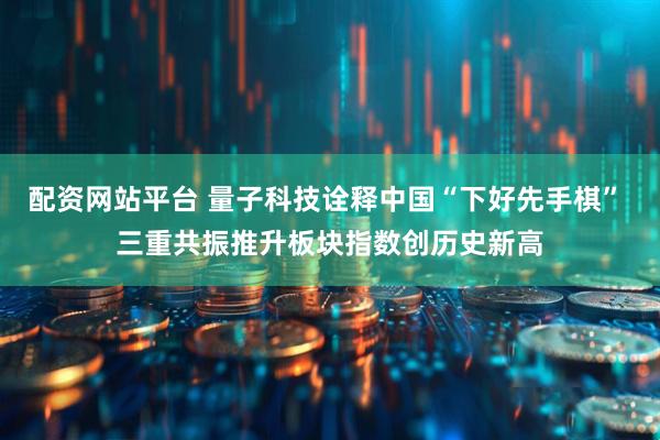 配资网站平台 量子科技诠释中国“下好先手棋” 三重共振推升板块指数创历史新高