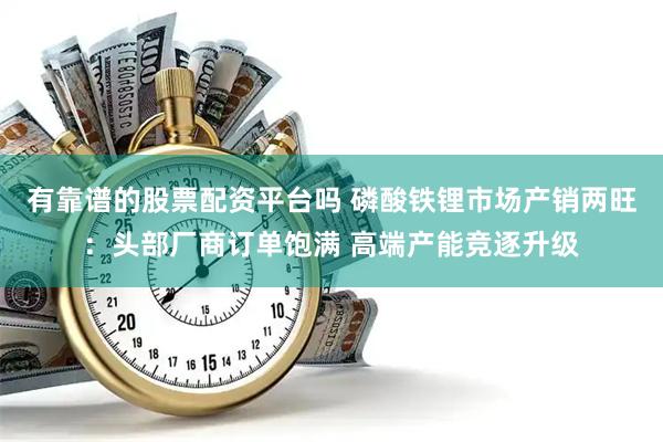 有靠谱的股票配资平台吗 磷酸铁锂市场产销两旺：头部厂商订单饱满 高端产能竞逐升级