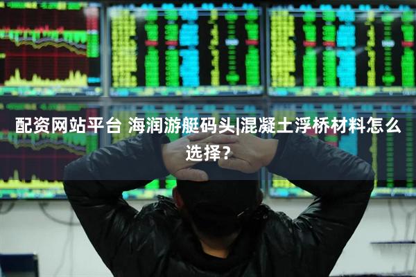 配资网站平台 海润游艇码头|混凝土浮桥材料怎么选择？