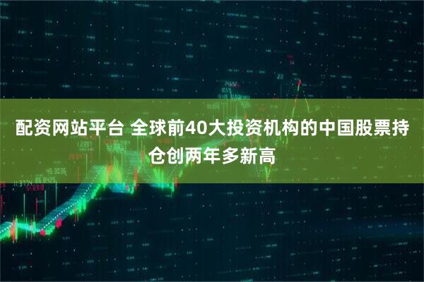 配资网站平台 全球前40大投资机构的中国股票持仓创两年多新高
