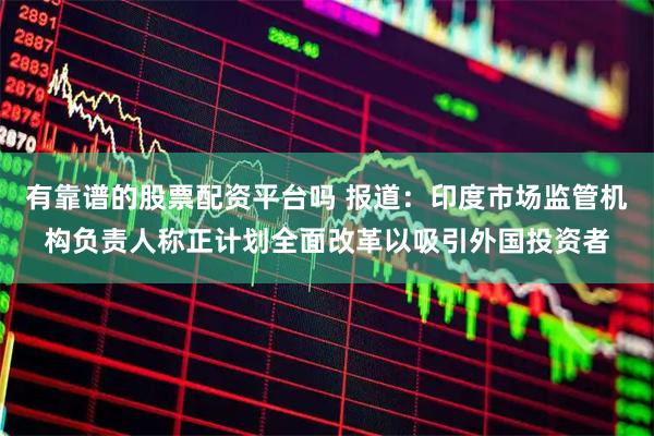 有靠谱的股票配资平台吗 报道：印度市场监管机构负责人称正计划全面改革以吸引外国投资者