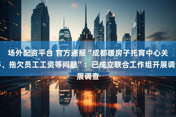 场外配资平台 官方通报“成都暖房子托育中心关停、拖欠员工工资等问题”：已成立联合工作组开展调查