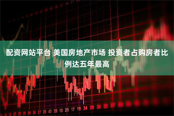 配资网站平台 美国房地产市场 投资者占购房者比例达五年最高