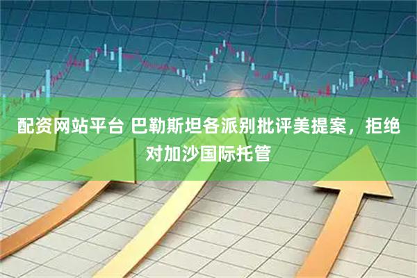 配资网站平台 巴勒斯坦各派别批评美提案，拒绝对加沙国际托管