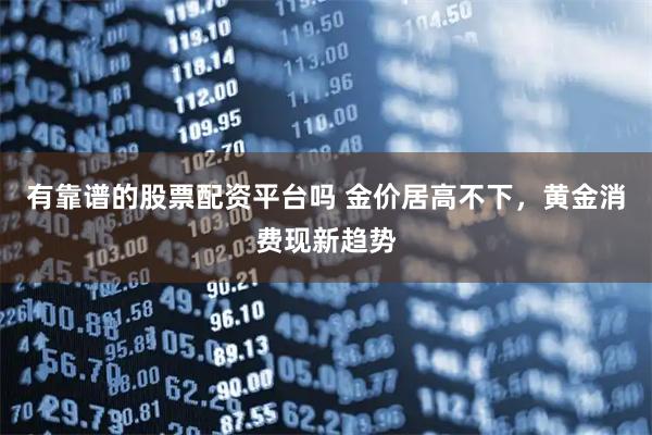 有靠谱的股票配资平台吗 金价居高不下，黄金消费现新趋势