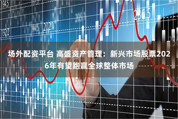 场外配资平台 高盛资产管理：新兴市场股票2026年有望跑赢全球整体市场
