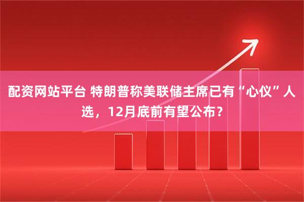 配资网站平台 特朗普称美联储主席已有“心仪”人选，12月底前有望公布？