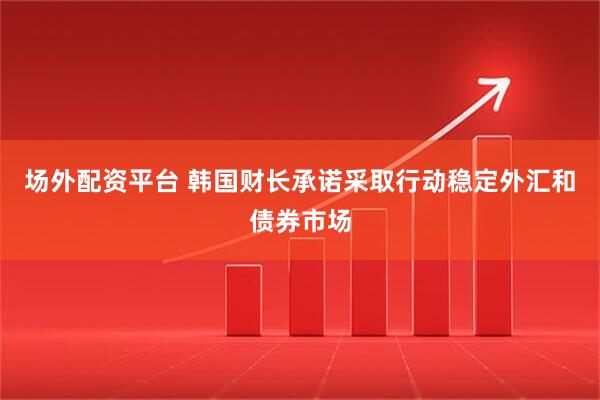 场外配资平台 韩国财长承诺采取行动稳定外汇和债券市场