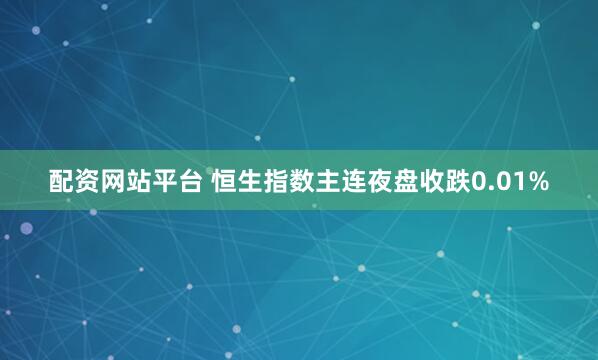 配资网站平台 恒生指数主连夜盘收跌0.01%