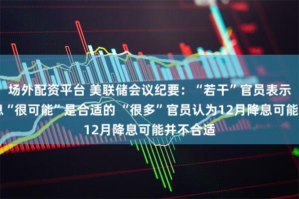 场外配资平台 美联储会议纪要：“若干”官员表示12月降息“很可能”是合适的 “很多”官员认为12月降息可能并不合适