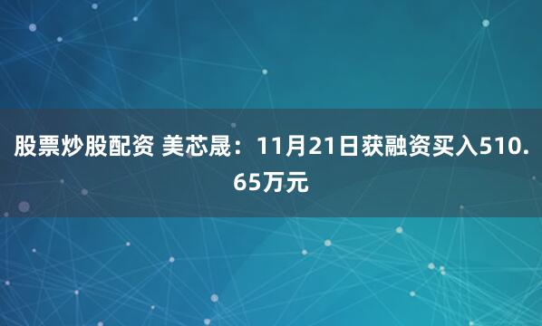 股票炒股配资 美芯晟：11月21日获融资买入510.65万元
