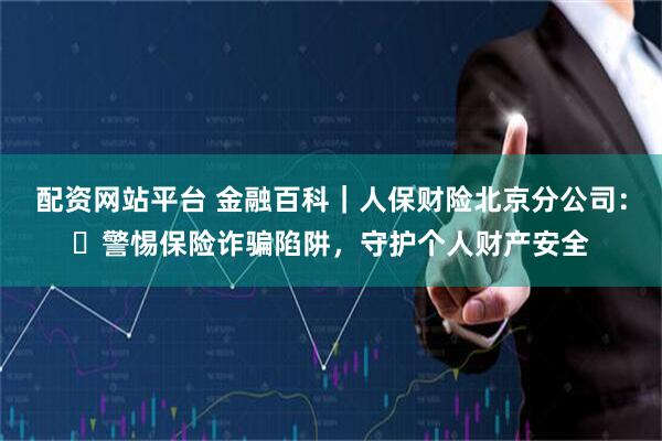 配资网站平台 金融百科｜人保财险北京分公司：​警惕保险诈骗陷阱，守护个人财产安全