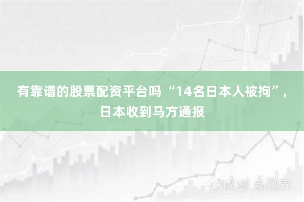 有靠谱的股票配资平台吗 “14名日本人被拘”，日本收到马方通报