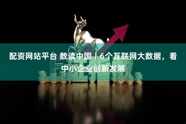 配资网站平台 数读中国｜6个互联网大数据，看中小企业创新发展