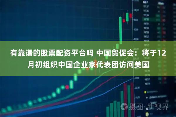 有靠谱的股票配资平台吗 中国贸促会：将于12月初组织中国企业家代表团访问美国
