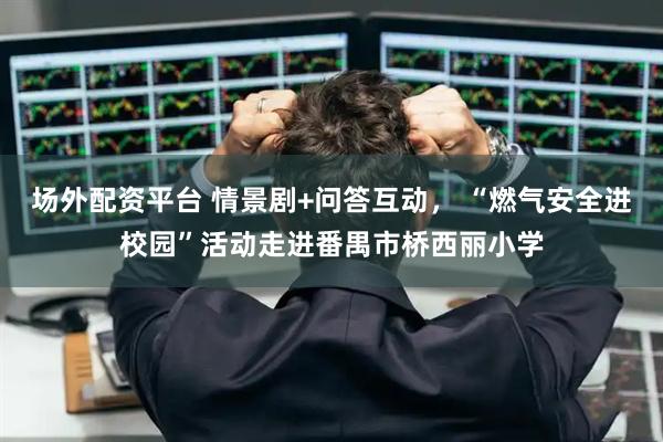 场外配资平台 情景剧+问答互动， “燃气安全进校园”活动走进番禺市桥西丽小学