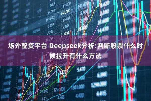 场外配资平台 Deepseek分析:判断股票什么时候拉升有什么方法