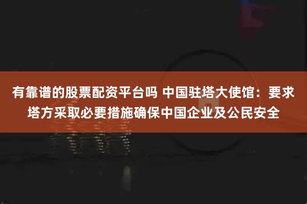 有靠谱的股票配资平台吗 中国驻塔大使馆：要求塔方采取必要措施确保中国企业及公民安全