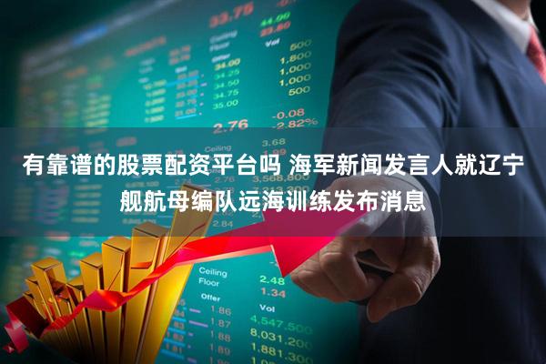 有靠谱的股票配资平台吗 海军新闻发言人就辽宁舰航母编队远海训练发布消息
