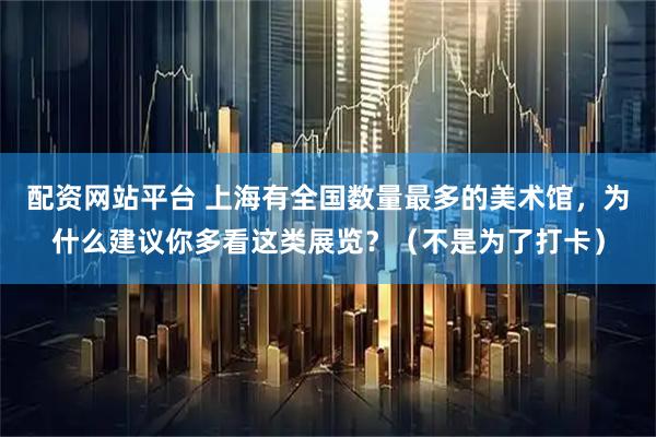 配资网站平台 上海有全国数量最多的美术馆，为什么建议你多看这类展览？（不是为了打卡）