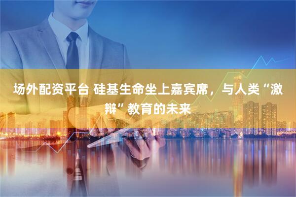 场外配资平台 硅基生命坐上嘉宾席，与人类“激辩”教育的未来