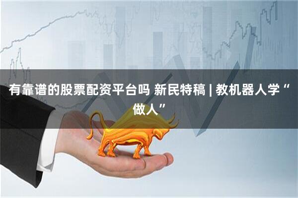 有靠谱的股票配资平台吗 新民特稿 | 教机器人学“做人”