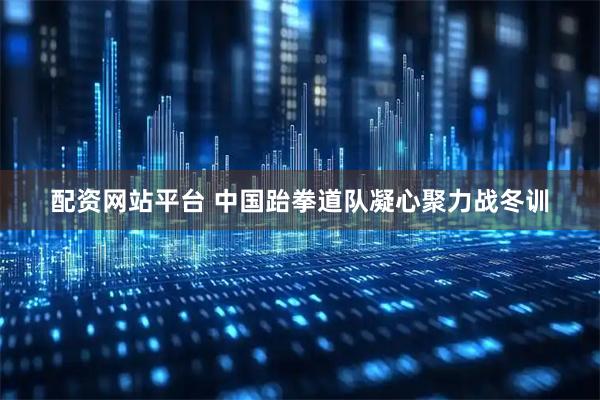 配资网站平台 中国跆拳道队凝心聚力战冬训
