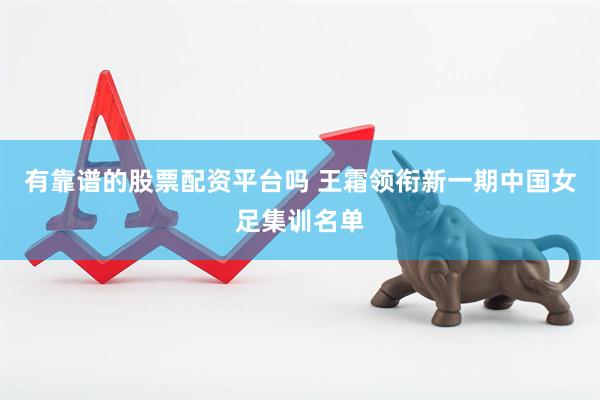 有靠谱的股票配资平台吗 王霜领衔新一期中国女足集训名单