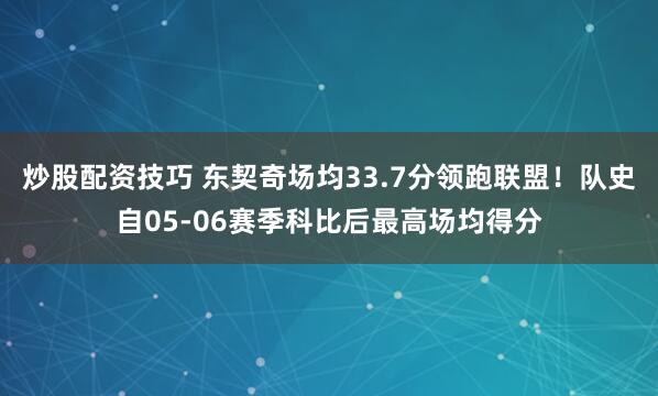 炒股配资技巧 东契奇场均33.7分领跑联盟！队史自05-06赛季科比后最高场均得分