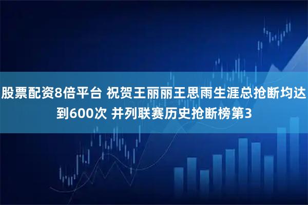 股票配资8倍平台 祝贺王丽丽王思雨生涯总抢断均达到600次 并列联赛历史抢断榜第3